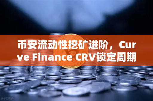 币安流动性挖矿进阶，Curve Finance CRV锁定周期的优化策略全解析