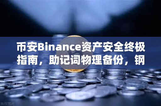 币安Binance资产安全终极指南，助记词物理备份，钢板刻录VS纸质备份谁更靠谱？