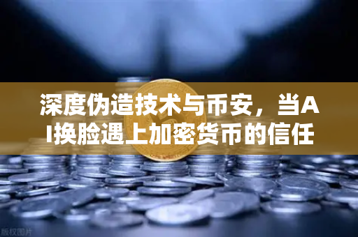 深度伪造技术与币安，当AI换脸遇上加密货币的信任危机
