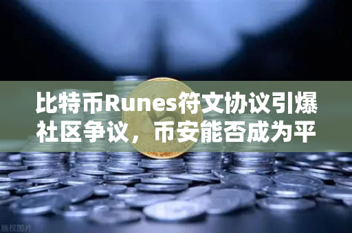 比特币Runes符文协议引爆社区争议，币安能否成为平息风波的定海神针？