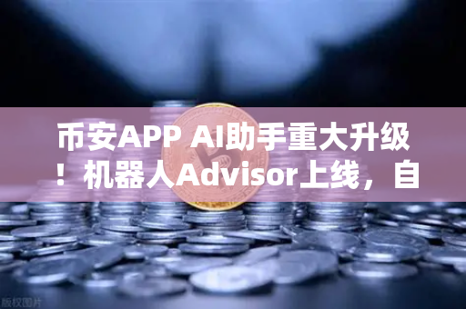 币安APP AI助手重大升级！机器人Advisor上线，自然语言问句轻松玩转交易