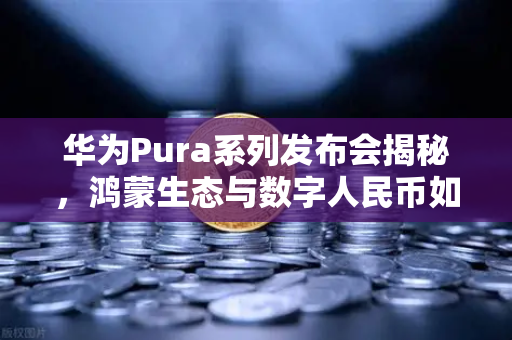 华为Pura系列发布会揭秘，鸿蒙生态与数字人民币如何重塑币安支付未来？
