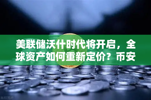 美联储沃什时代将开启，全球资产如何重新定价？币安视角下的宏观变局-第1张图片-币安Binance