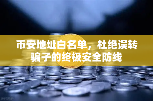 币安地址白名单，杜绝误转骗子的终极安全防线