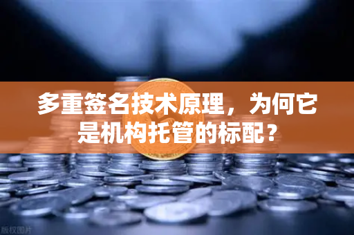 多重签名技术原理，为何它是机构托管的标配？