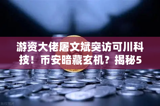 游资大佬屠文斌突访可川科技！币安暗藏玄机？揭秘5月9日现场调研背后的资本棋局
