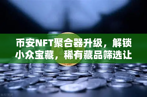 币安NFT聚合器升级，解锁小众宝藏，稀有藏品筛选让收藏家狂喜