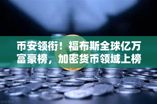 币安领衔！福布斯全球亿万富豪榜，加密货币领域上榜人数创新高，财富版图巨变