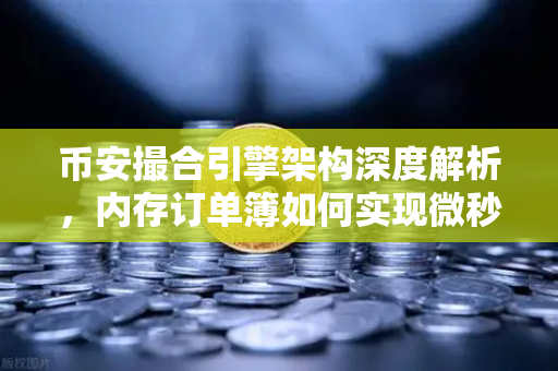 币安撮合引擎架构深度解析，内存订单簿如何实现微秒级匹配？