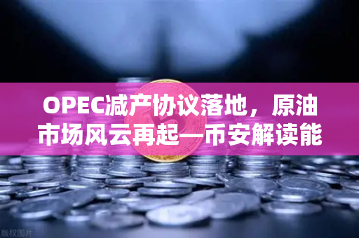 OPEC减产协议落地，原油市场风云再起—币安解读能源板块投资新机遇