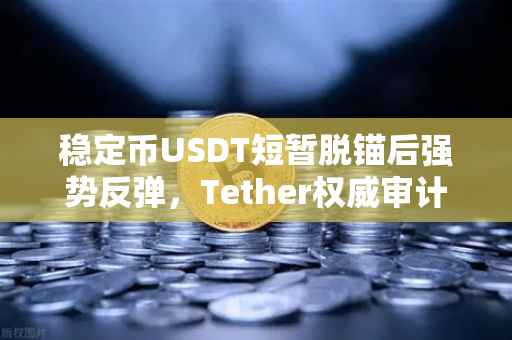 稳定币USDT短暂脱锚后强势反弹，Tether权威审计报告引币安用户热议