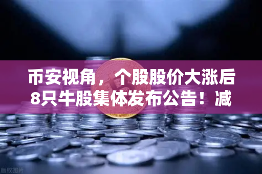 币安视角，个股股价大涨后8只牛股集体发布公告！减持潮来袭，投资者如何应对？
