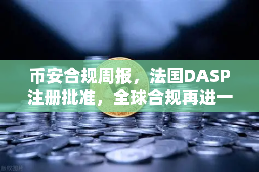 币安合规周报，法国DASP注册批准，全球合规再进一步