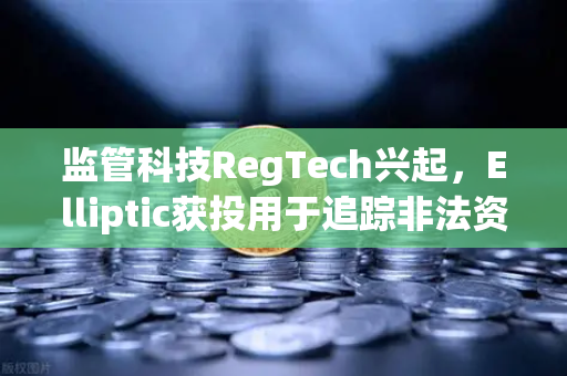 监管科技RegTech兴起，Elliptic获投用于追踪非法资金，币安合规布局加速