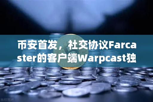 币安首发，社交协议Farcaster的客户端Warpcast独家上线，Web3社交新纪元开启