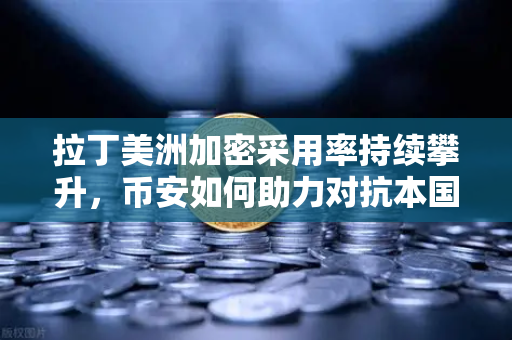 拉丁美洲加密采用率持续攀升，币安如何助力对抗本国货币贬值