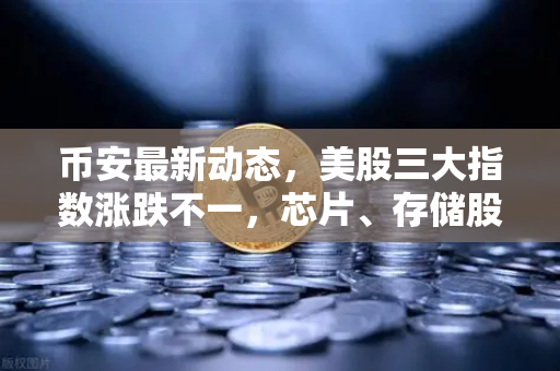 币安最新动态，美股三大指数涨跌不一，芯片、存储股普跌背后的加密市场影响