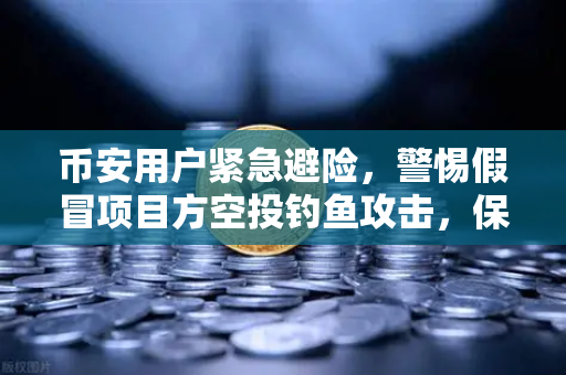 币安用户紧急避险，警惕假冒项目方空投钓鱼攻击，保护你的数字资产